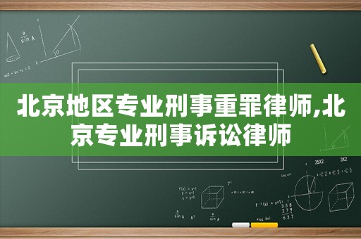 北京地區專業刑事重罪律師,北京專業刑事訴訟律師