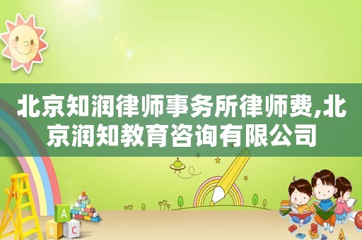 北京知潤律師事務所律師費,北京潤知教育咨詢有限公司