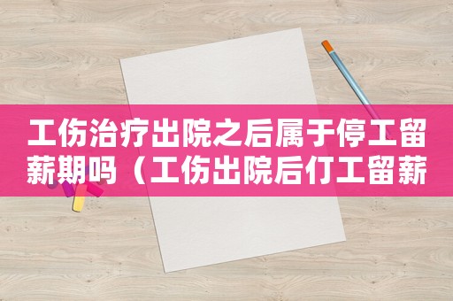 工傷治療出院之后屬于停工留薪期嗎（工傷出院后仃工留薪期限）