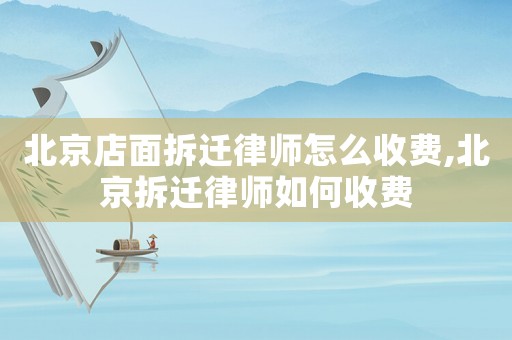 北京店面拆遷律師怎么收費,北京拆遷律師如何收費