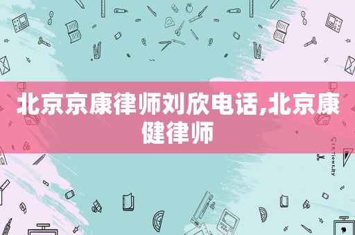 北京京康律師劉欣電話,北京康健律師