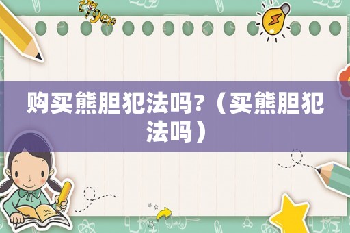 購買熊膽犯法嗎?（買熊膽犯法嗎）