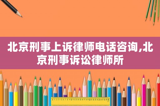 北京刑事上訴律師電話咨詢,北京刑事訴訟律師所