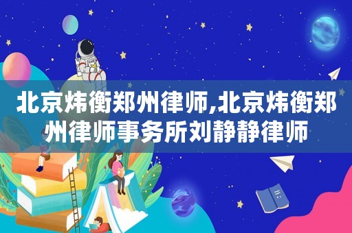 北京煒衡鄭州律師,北京煒衡鄭州律師事務所劉靜靜律師