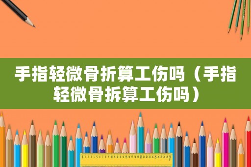 手指輕微骨折算工傷嗎（手指輕微骨拆算工傷嗎）