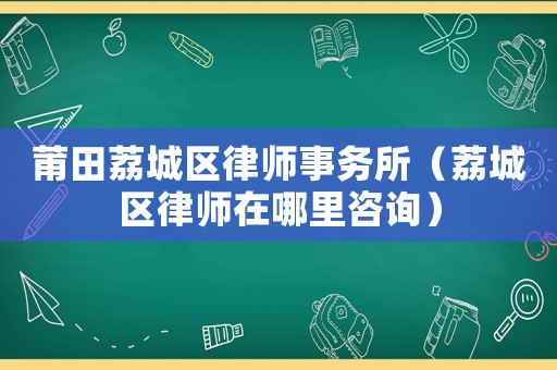 莆田荔城區律師事務所（荔城區律師在哪里咨詢）