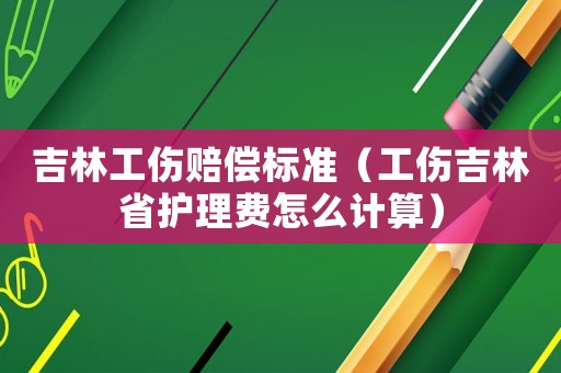吉林工傷賠償標準（工傷吉林省護理費怎么計算）