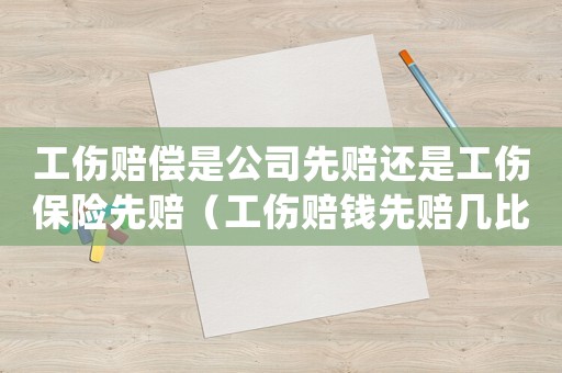 工傷賠償是公司先賠還是工傷保險先賠（工傷賠錢先賠幾比）
