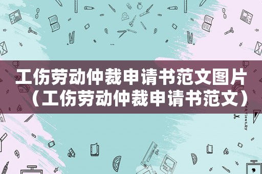 工傷勞動仲裁申請書范文圖片（工傷勞動仲裁申請書范文）