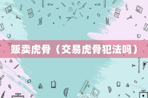 販賣虎骨（交易虎骨犯法嗎）