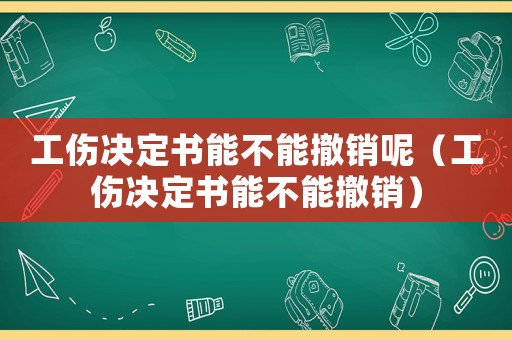工傷決定書能不能撤銷呢（工傷決定書能不能撤銷）