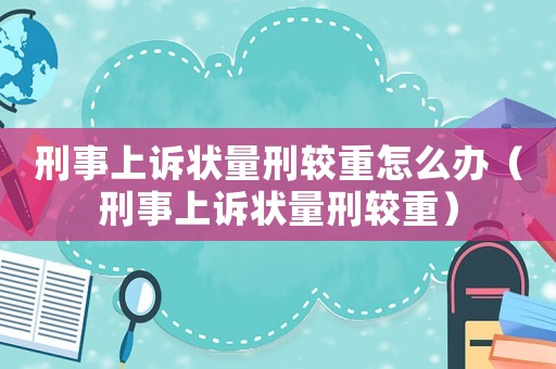 刑事上訴狀量刑較重怎么辦（刑事上訴狀量刑較重）