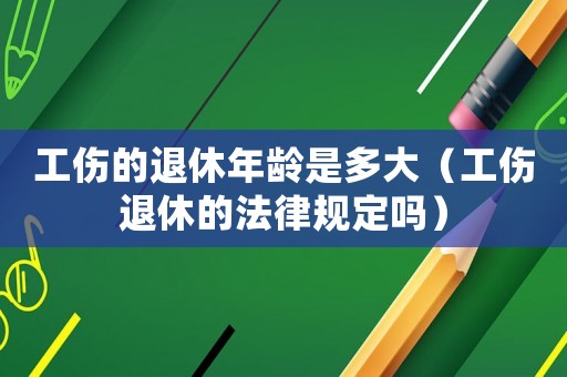 工傷的退休年齡是多大（工傷退休的法律規定嗎）