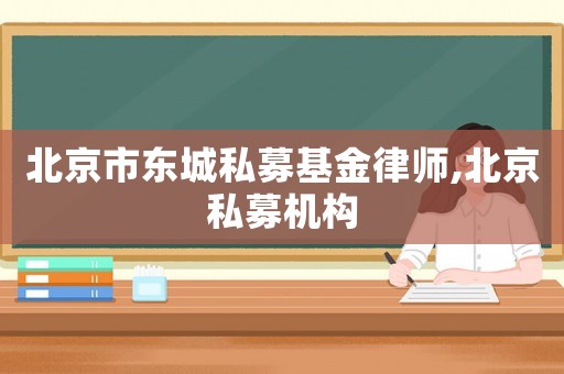 北京市東城私募基金律師,北京私募機構