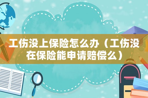 工傷沒上保險怎么辦（工傷沒在保險能申請賠償么）