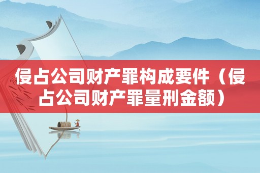 侵占公司財產罪構成要件（侵占公司財產罪量刑金額）