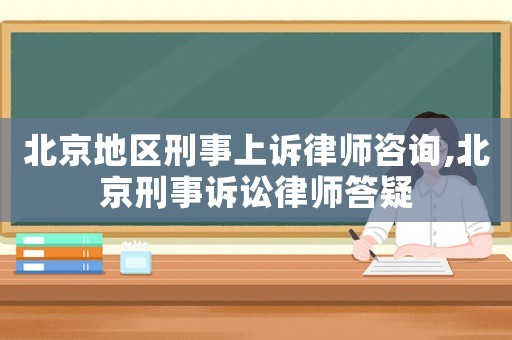北京地區(qū)刑事上訴律師咨詢,北京刑事訴訟律師答疑