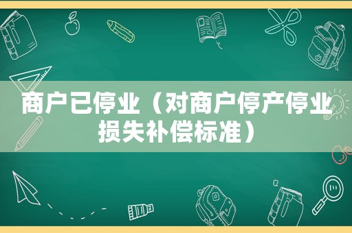 商戶已停業(yè)（對商戶停產停業(yè)損失補償標準）