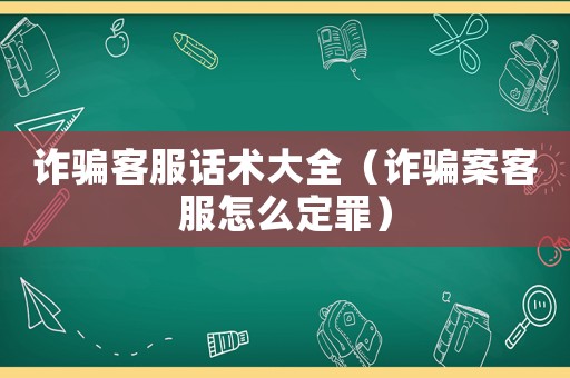 詐騙客服話術大全（詐騙案客服怎么定罪）