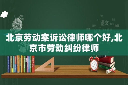 北京勞動案訴訟律師哪個好,北京市勞動糾紛律師