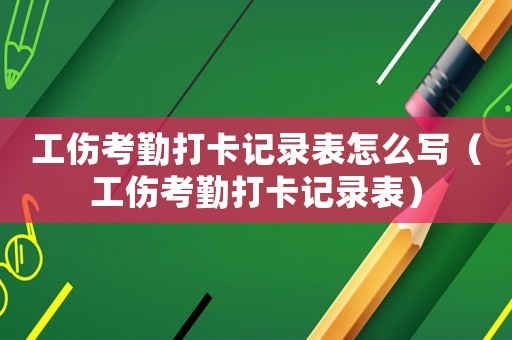 工傷考勤打卡記錄表怎么寫(xiě)（工傷考勤打卡記錄表）