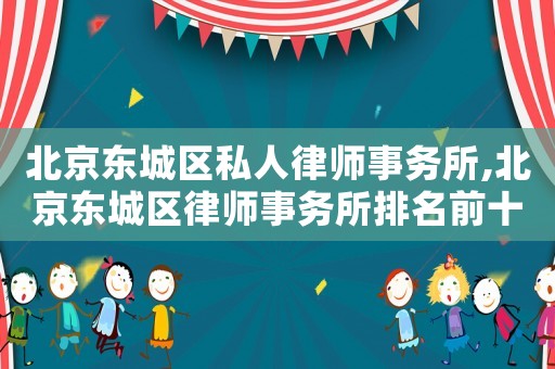 北京東城區私人律師事務所,北京東城區律師事務所排名前十名