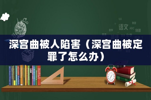深宮曲被人陷害（深宮曲被定罪了怎么辦）