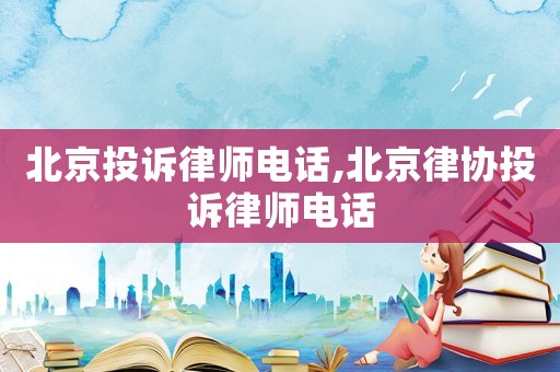 北京投訴律師電話,北京律協投訴律師電話