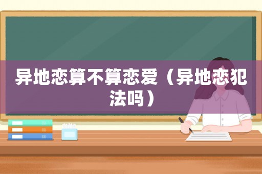 異地戀算不算戀愛（異地戀犯法嗎）