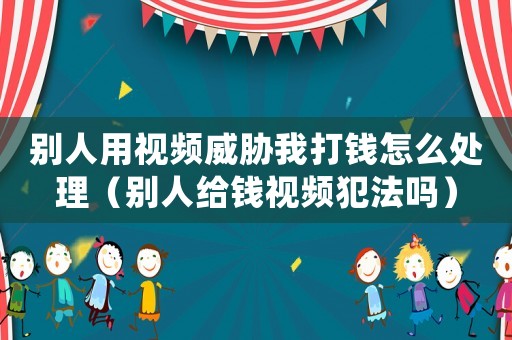 別人用視頻威脅我打錢怎么處理（別人給錢視頻犯法嗎）