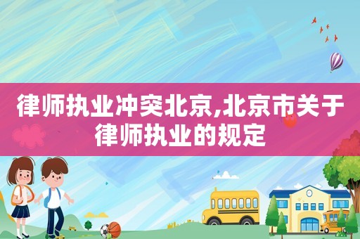 律師執業沖突北京,北京市關于律師執業的規定