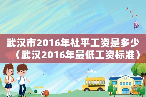 武漢市2016年社平工資是多少（武漢2016年最低工資標準）