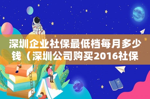 深圳企業社保最低檔每月多少錢（深圳公司購買2016社保最低標準）