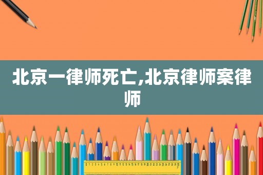 北京一律師死亡,北京律師案律師