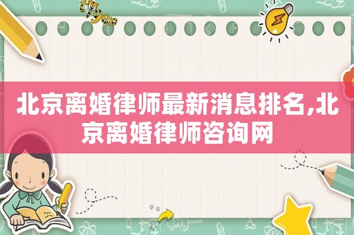北京離婚律師最新消息排名,北京離婚律師咨詢網