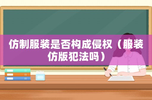 仿制服裝是否構(gòu)成侵權(quán)（服裝仿版犯法嗎）