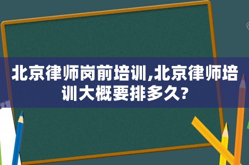 北京律師崗前培訓,北京律師培訓大概要排多久?