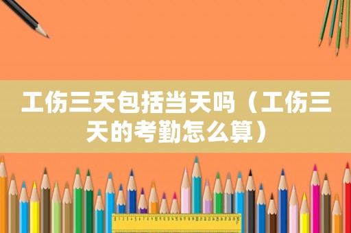 工傷三天包括當天嗎（工傷三天的考勤怎么算）