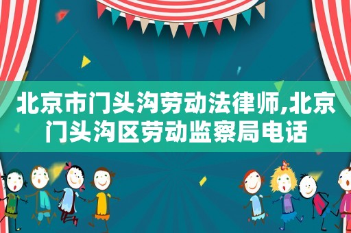 北京市門頭溝勞動法律師,北京門頭溝區勞動監察局電話