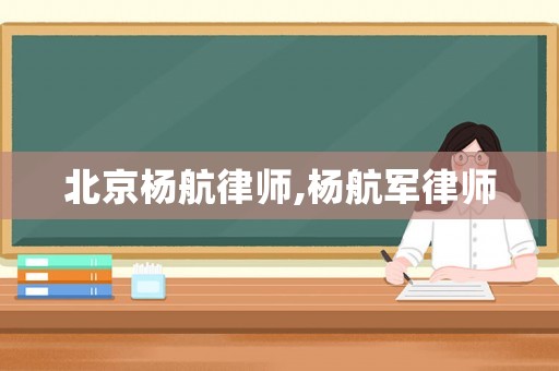 北京楊航律師,楊航軍律師