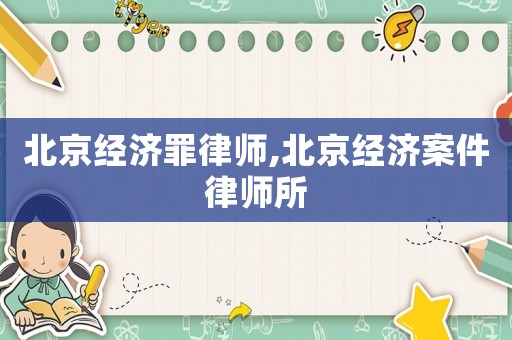 北京經濟罪律師,北京經濟案件律師所
