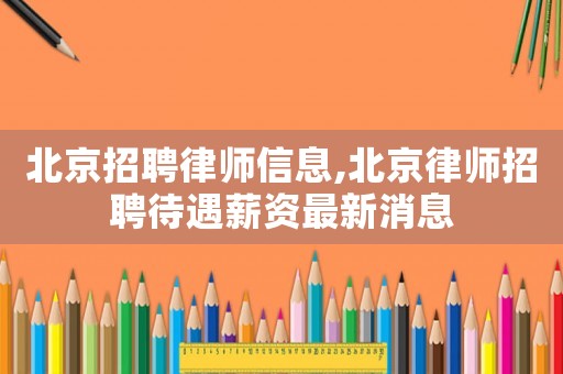 北京招聘律師信息,北京律師招聘待遇薪資最新消息