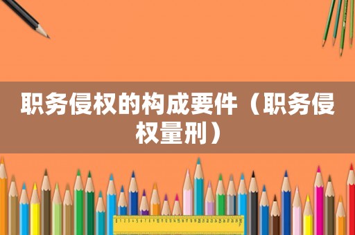 職務侵權的構成要件（職務侵權量刑）