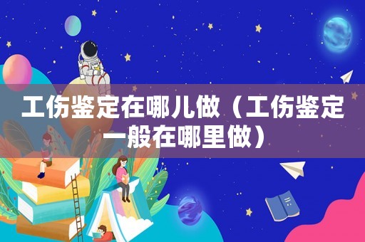 工傷鑒定在哪兒做（工傷鑒定一般在哪里做）
