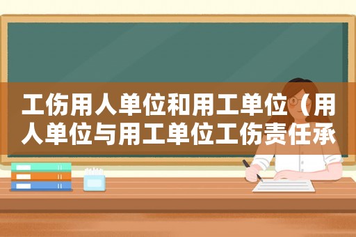 工傷用人單位和用工單位（用人單位與用工單位工傷責任承擔）