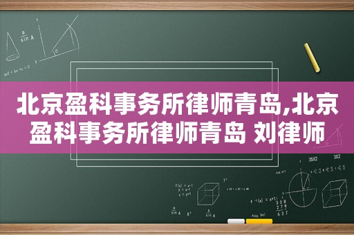 北京盈科事務所律師青島,北京盈科事務所律師青島 劉律師