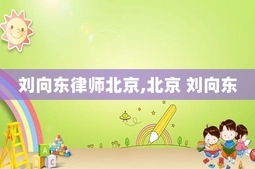劉向東律師北京,北京 劉向東