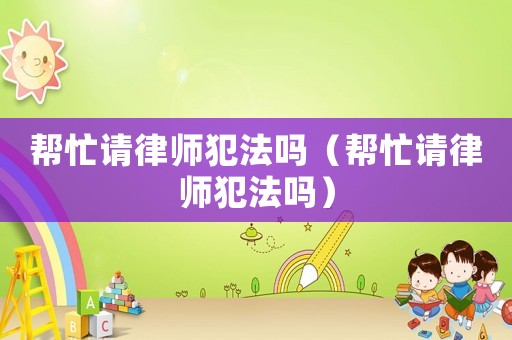 幫忙請律師犯法嗎（幫忙請律師犯法嗎）