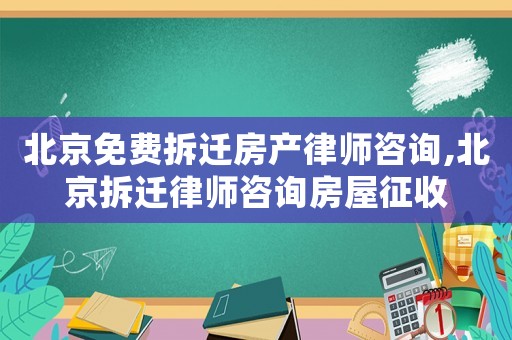 北京免費拆遷房產律師咨詢,北京拆遷律師咨詢房屋征收