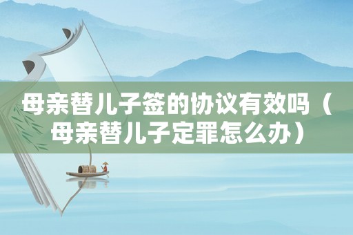 母親替兒子簽的協議有效嗎（母親替兒子定罪怎么辦）